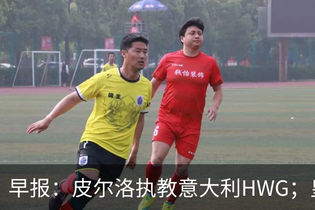 早报：皮尔洛执教意大利HWG；皇马开始运作签下罗德里